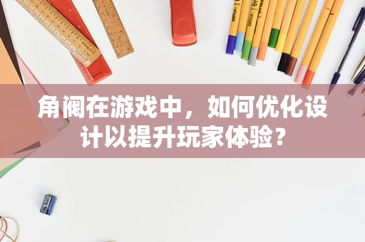 角阀在游戏中，如何优化设计以提升玩家体验？