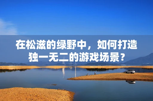 在松滋的绿野中，如何打造独一无二的游戏场景？