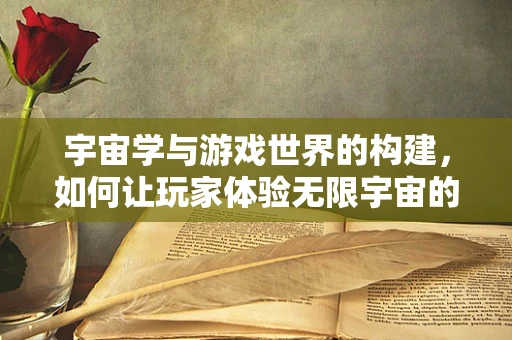 宇宙学与游戏世界的构建，如何让玩家体验无限宇宙的壮阔？
