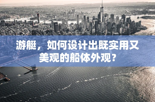 游艇，如何设计出既实用又美观的船体外观？