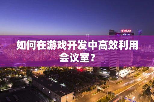 如何在游戏开发中高效利用会议室？