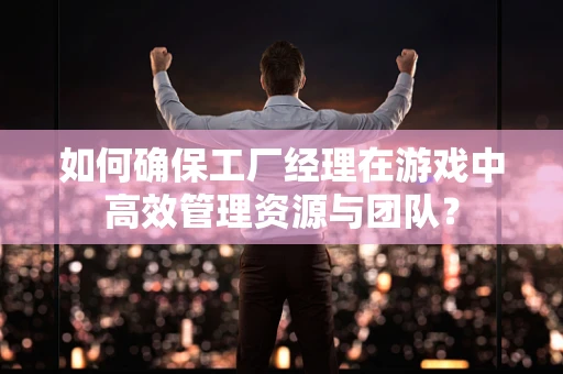 如何确保工厂经理在游戏中高效管理资源与团队？