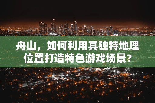 舟山，如何利用其独特地理位置打造特色游戏场景？
