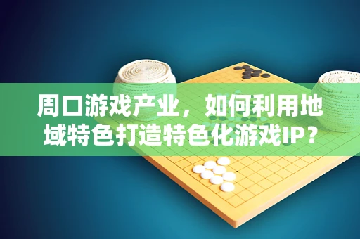 周口游戏产业，如何利用地域特色打造特色化游戏IP？