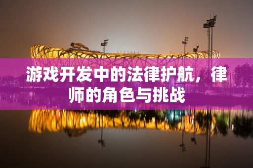 游戏开发中的法律护航，律师的角色与挑战