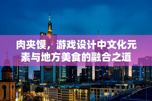 肉夹馍，游戏设计中文化元素与地方美食的融合之道