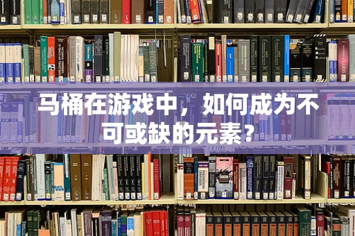 马桶在游戏中，如何成为不可或缺的元素？