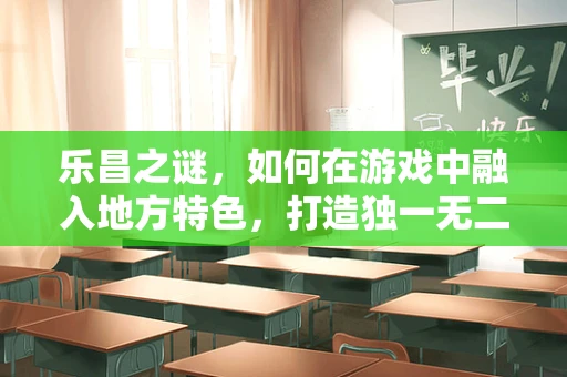 乐昌之谜，如何在游戏中融入地方特色，打造独一无二的体验？