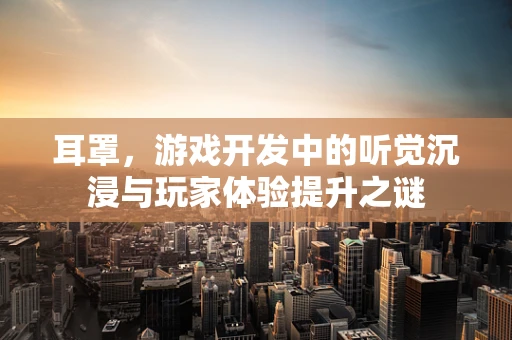 耳罩，游戏开发中的听觉沉浸与玩家体验提升之谜