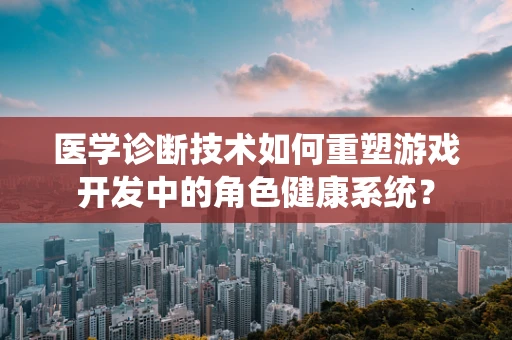 医学诊断技术如何重塑游戏开发中的角色健康系统？