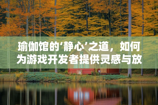 瑜伽馆的‘静心’之道，如何为游戏开发者提供灵感与放松的平衡？