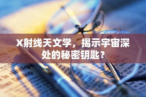 X射线天文学，揭示宇宙深处的秘密钥匙？