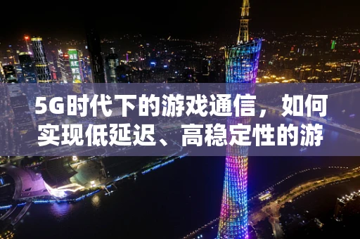 5G时代下的游戏通信，如何实现低延迟、高稳定性的游戏体验？