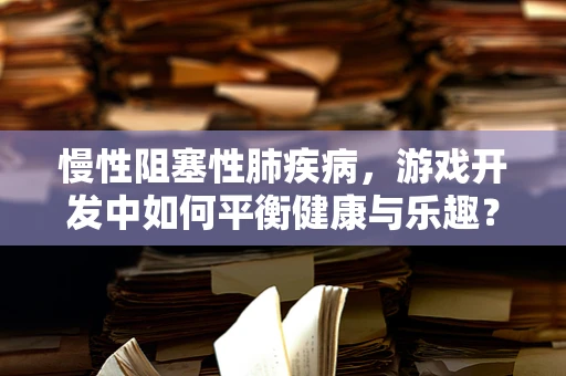 慢性阻塞性肺疾病，游戏开发中如何平衡健康与乐趣？