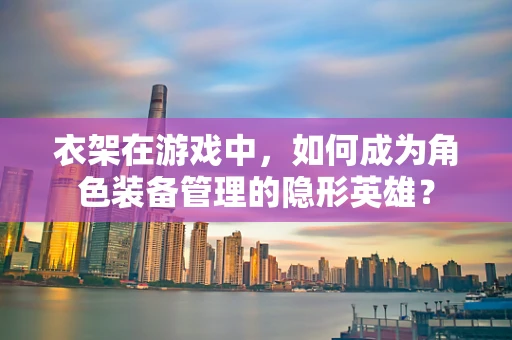 衣架在游戏中，如何成为角色装备管理的隐形英雄？