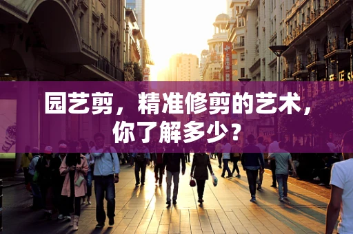 园艺剪，精准修剪的艺术，你了解多少？