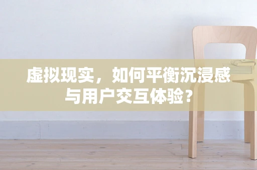 虚拟现实，如何平衡沉浸感与用户交互体验？