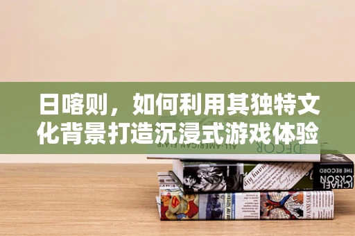 日喀则，如何利用其独特文化背景打造沉浸式游戏体验？
