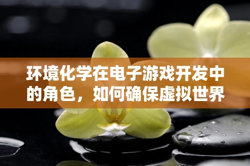 环境化学在电子游戏开发中的角色，如何确保虚拟世界的‘空气’清新？