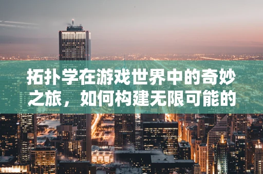 拓扑学在游戏世界中的奇妙之旅，如何构建无限可能的虚拟空间？