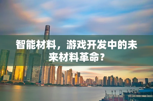 智能材料，游戏开发中的未来材料革命？