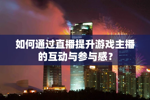 如何通过直播提升游戏主播的互动与参与感？