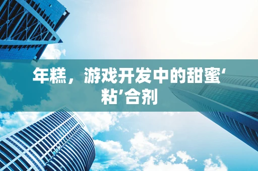 年糕，游戏开发中的甜蜜‘粘’合剂