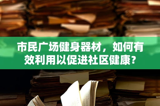 市民广场健身器材，如何有效利用以促进社区健康？