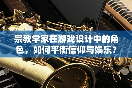 宗教学家在游戏设计中的角色，如何平衡信仰与娱乐？