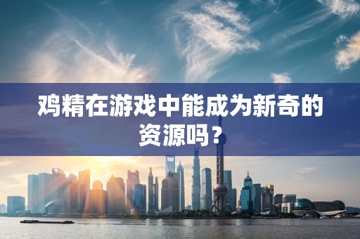 鸡精在游戏中能成为新奇的资源吗？