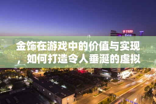 金饰在游戏中的价值与实现，如何打造令人垂涎的虚拟宝藏？