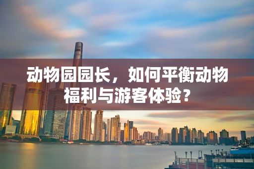 动物园园长，如何平衡动物福利与游客体验？