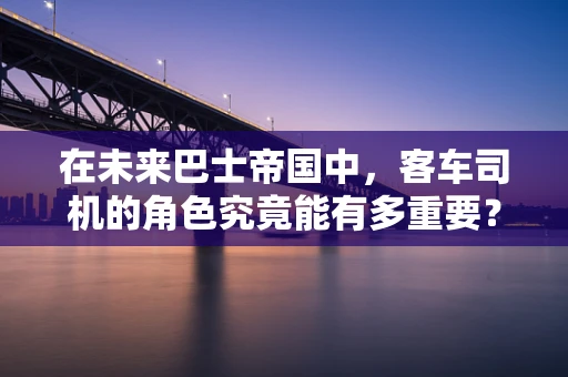在未来巴士帝国中，客车司机的角色究竟能有多重要？