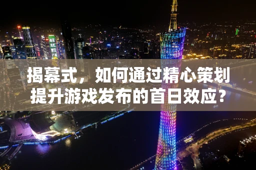 揭幕式，如何通过精心策划提升游戏发布的首日效应？