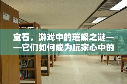宝石，游戏中的璀璨之谜——它们如何成为玩家心中的珍宝？
