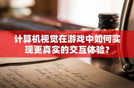 计算机视觉在游戏中如何实现更真实的交互体验？
