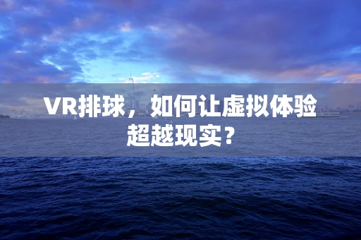 VR排球，如何让虚拟体验超越现实？