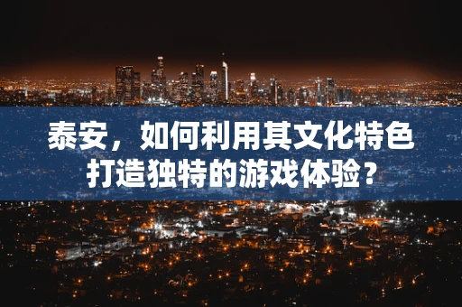 泰安，如何利用其文化特色打造独特的游戏体验？