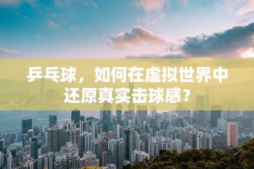 乒乓球，如何在虚拟世界中还原真实击球感？