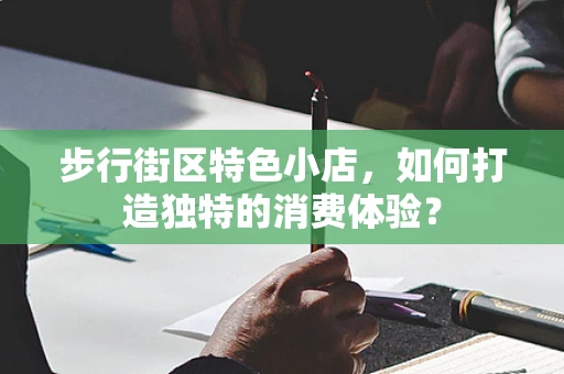 步行街区特色小店，如何打造独特的消费体验？