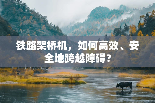 铁路架桥机，如何高效、安全地跨越障碍？