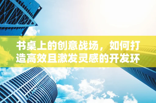 书桌上的创意战场，如何打造高效且激发灵感的开发环境？