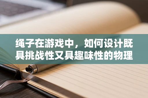 绳子在游戏中，如何设计既具挑战性又具趣味性的物理交互？