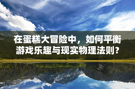 在蛋糕大冒险中，如何平衡游戏乐趣与现实物理法则？