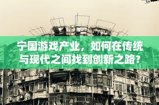 宁国游戏产业，如何在传统与现代之间找到创新之路？
