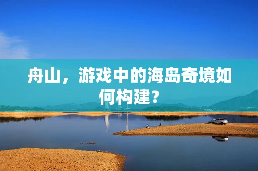 舟山，游戏中的海岛奇境如何构建？