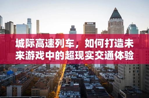 城际高速列车，如何打造未来游戏中的超现实交通体验？