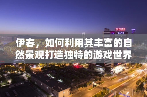 伊春，如何利用其丰富的自然景观打造独特的游戏世界？