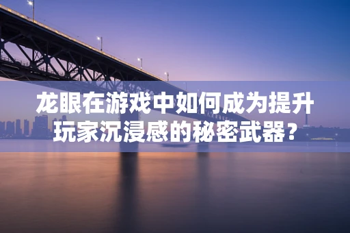 龙眼在游戏中如何成为提升玩家沉浸感的秘密武器？