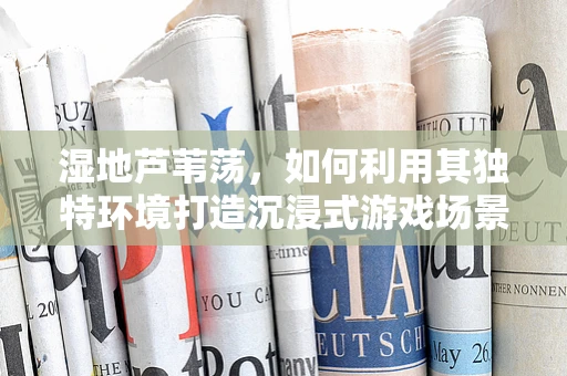 湿地芦苇荡，如何利用其独特环境打造沉浸式游戏场景？